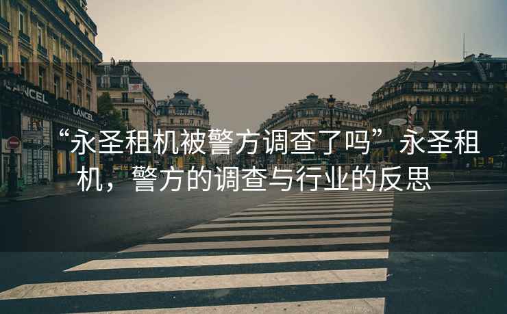 “永圣租機被警方調查了嗎”永圣租機，警方的調查與行業的反思