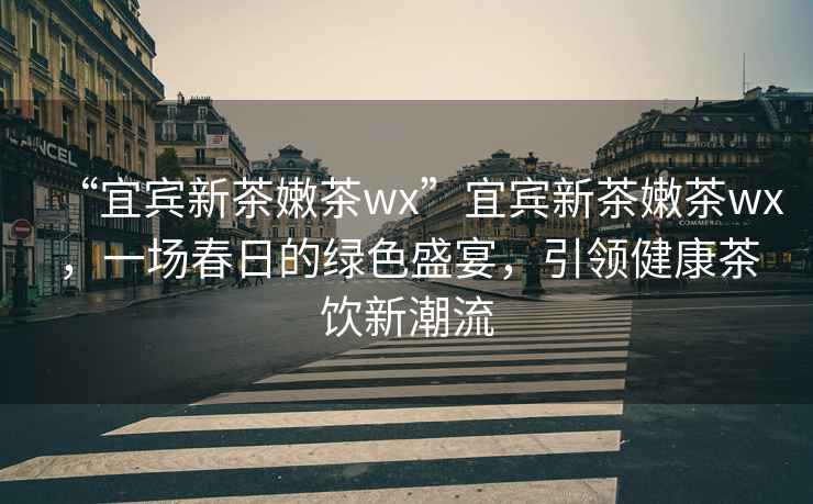 “宜賓新茶嫩茶wx”宜賓新茶嫩茶wx，一場春日的綠色盛宴，引領(lǐng)健康茶飲新潮流