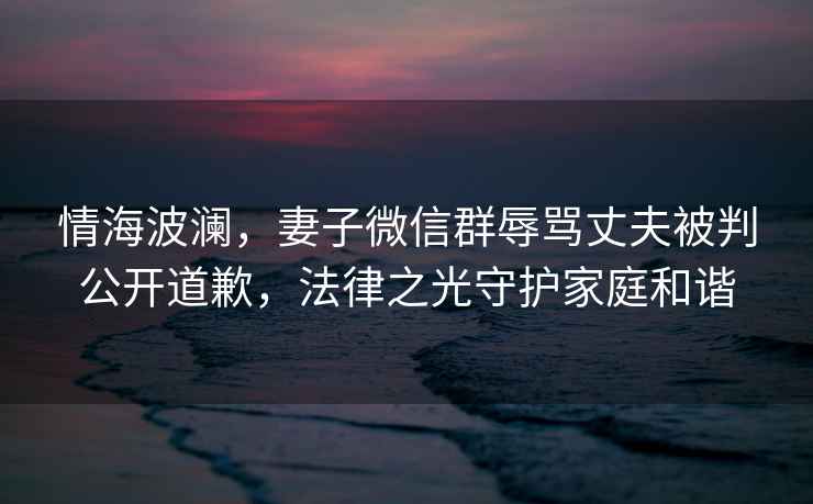 情海波瀾，妻子微信群辱罵丈夫被判公開道歉，法律之光守護(hù)家庭和諧