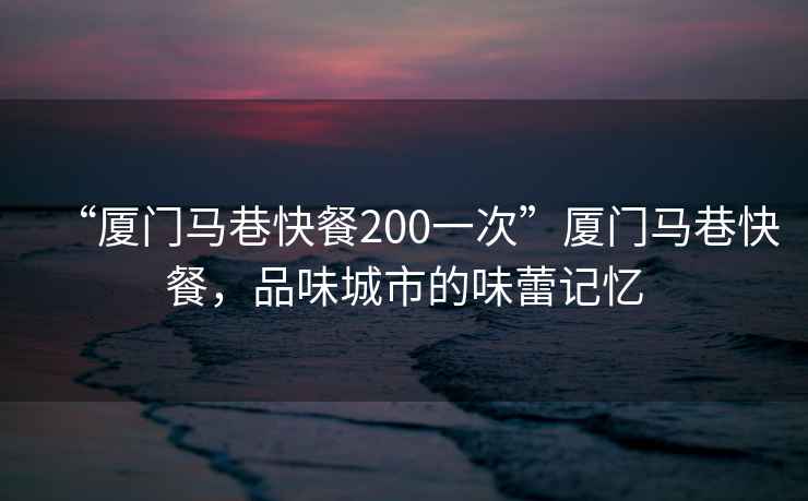 “廈門馬巷快餐200一次”廈門馬巷快餐，品味城市的味蕾記憶