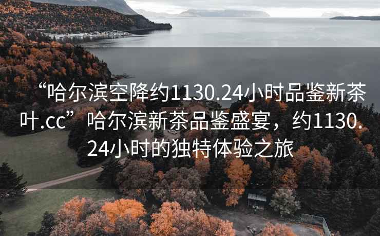 “哈爾濱空降約1130.24小時品鑒新茶葉.cc”哈爾濱新茶品鑒盛宴，約1130.24小時的獨特體驗之旅