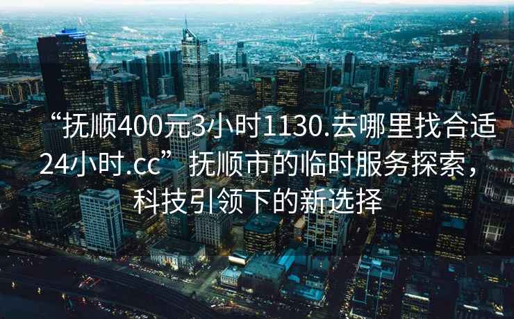 “撫順400元3小時(shí)1130.去哪里找合適24小時(shí).cc”撫順市的臨時(shí)服務(wù)探索，科技引領(lǐng)下的新選擇