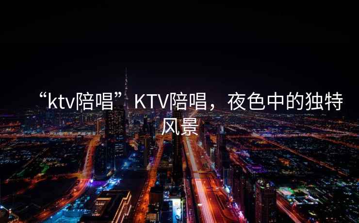“ktv陪唱”KTV陪唱，夜色中的獨特風景