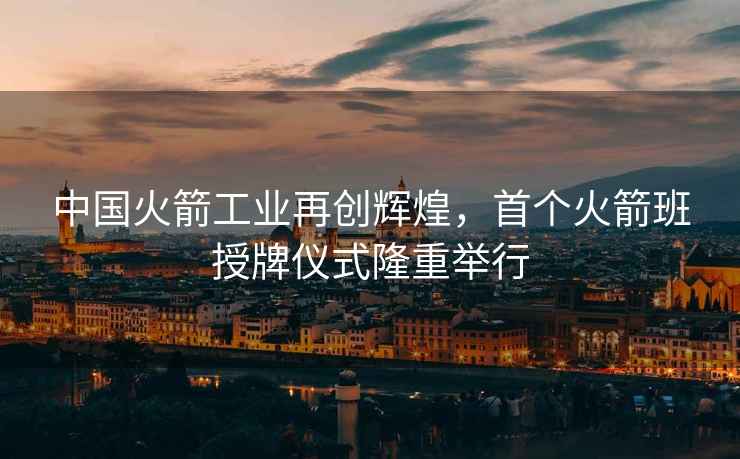 中國火箭工業(yè)再創(chuàng)輝煌，首個火箭班授牌儀式隆重舉行