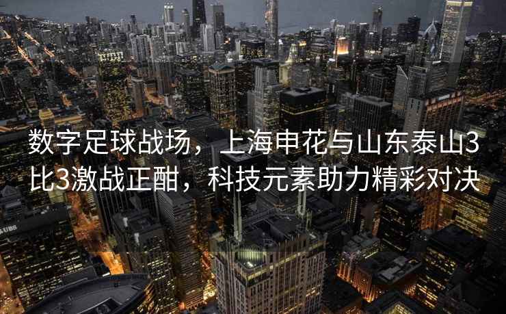 數(shù)字足球戰(zhàn)場(chǎng)，上海申花與山東泰山3比3激戰(zhàn)正酣，科技元素助力精彩對(duì)決