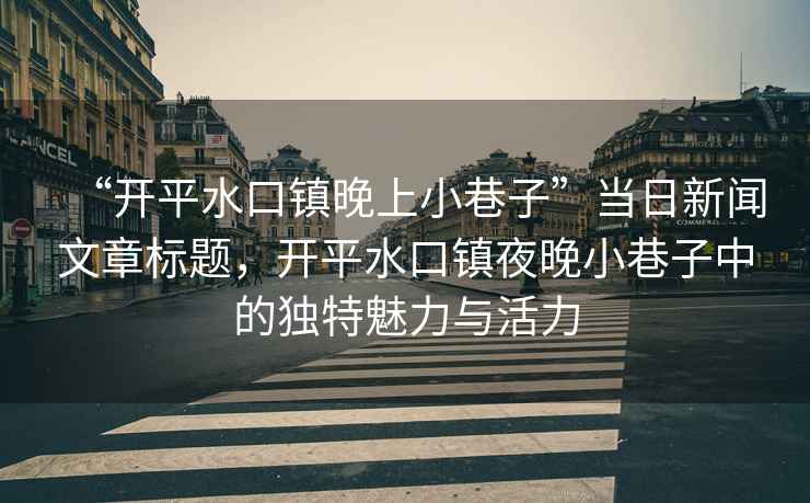 “開平水口鎮(zhèn)晚上小巷子”當日新聞文章標題，開平水口鎮(zhèn)夜晚小巷子中的獨特魅力與活力