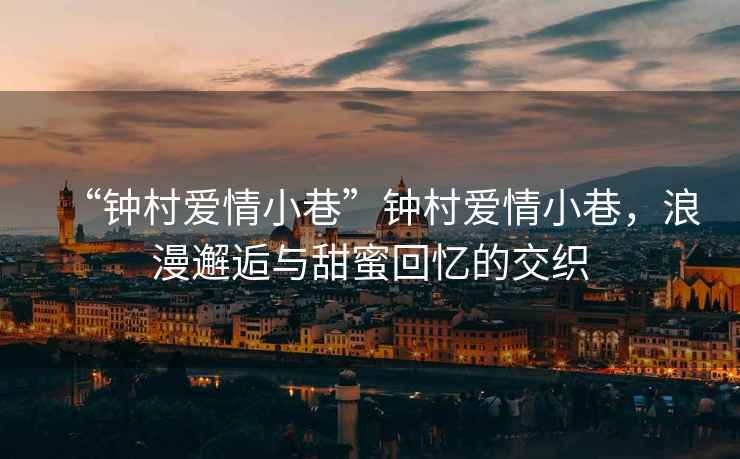 “鐘村愛情小巷”鐘村愛情小巷，浪漫邂逅與甜蜜回憶的交織