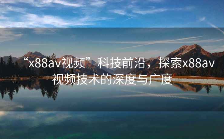 “x88av視頻”科技前沿，探索x88av視頻技術(shù)的深度與廣度