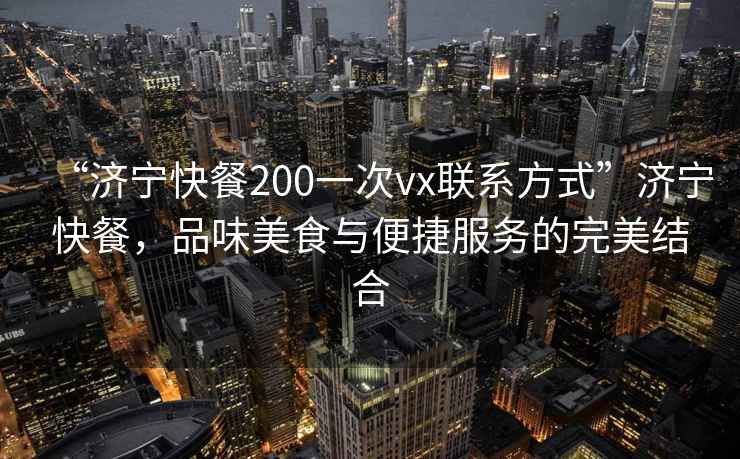 “濟(jì)寧快餐200一次vx聯(lián)系方式”濟(jì)寧快餐，品味美食與便捷服務(wù)的完美結(jié)合
