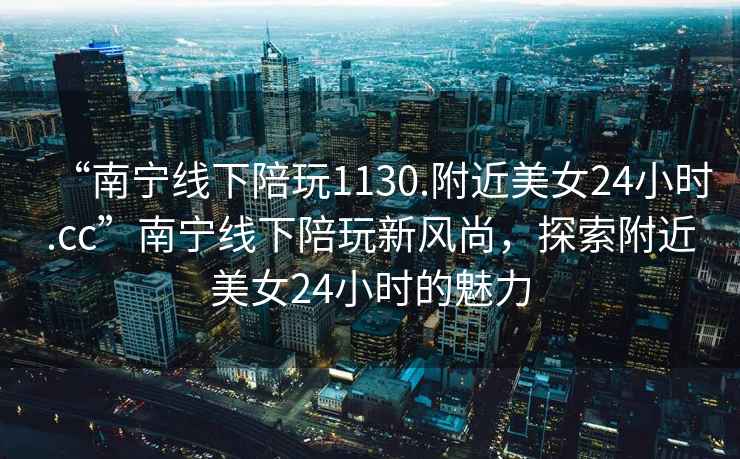 “南寧線下陪玩1130.附近美女24小時.cc”南寧線下陪玩新風尚，探索附近美女24小時的魅力