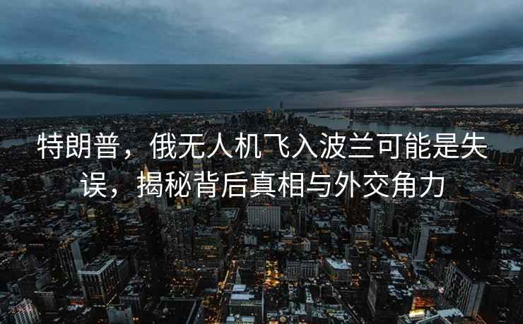 特朗普，俄無人機(jī)飛入波蘭可能是失誤，揭秘背后真相與外交角力