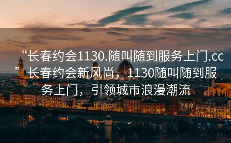“長春約會1130.隨叫隨到服務上門.cc”長春約會新風尚，1130隨叫隨到服務上門，引領城市浪漫潮流