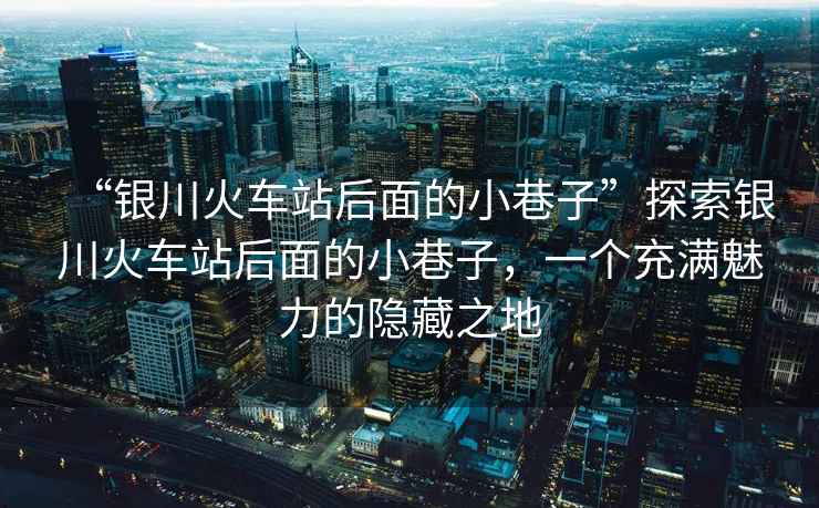 “銀川火車站后面的小巷子”探索銀川火車站后面的小巷子，一個充滿魅力的隱藏之地