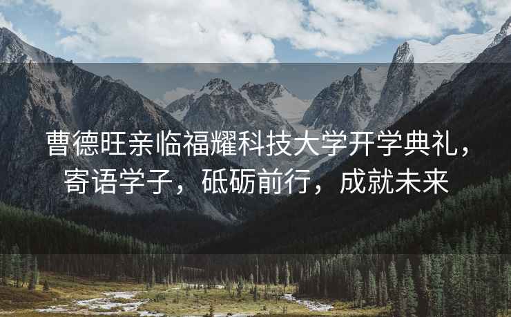 曹德旺親臨福耀科技大學開學典禮，寄語學子，砥礪前行，成就未來