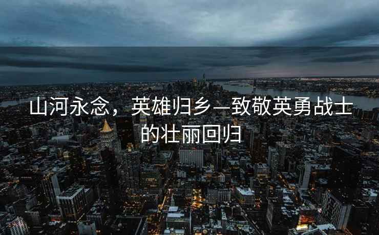 山河永念，英雄歸鄉—致敬英勇戰士的壯麗回歸
