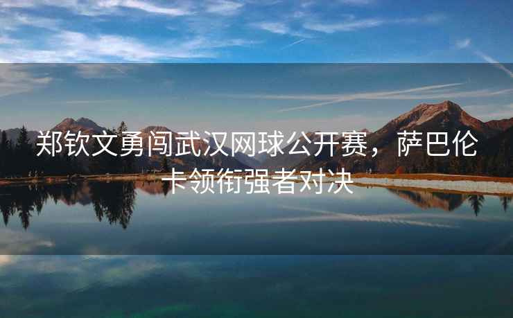 鄭欽文勇闖武漢網球公開賽，薩巴倫卡領銜強者對決