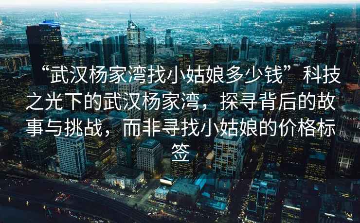 “武漢楊家灣找小姑娘多少錢”科技之光下的武漢楊家灣，探尋背后的故事與挑戰，而非尋找小姑娘的價格標簽