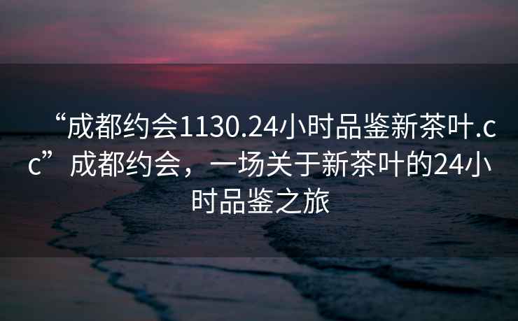 “成都約會1130.24小時品鑒新茶葉.cc”成都約會，一場關于新茶葉的24小時品鑒之旅