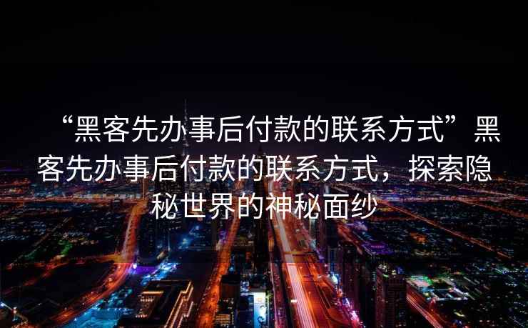 “黑客先辦事后付款的聯系方式”黑客先辦事后付款的聯系方式，探索隱秘世界的神秘面紗