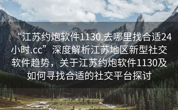 “江蘇約炮軟件1130.去哪里找合適24小時.cc”深度解析江蘇地區新型社交軟件趨勢，關于江蘇約炮軟件1130及如何尋找合適的社交平臺探討