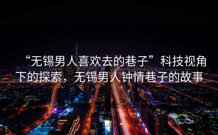 “無錫男人喜歡去的巷子”科技視角下的探索，無錫男人鐘情巷子的故事