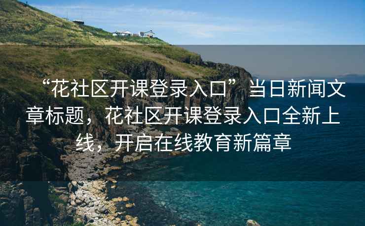 “花社區開課登錄入口”當日新聞文章標題，花社區開課登錄入口全新上線，開啟在線教育新篇章
