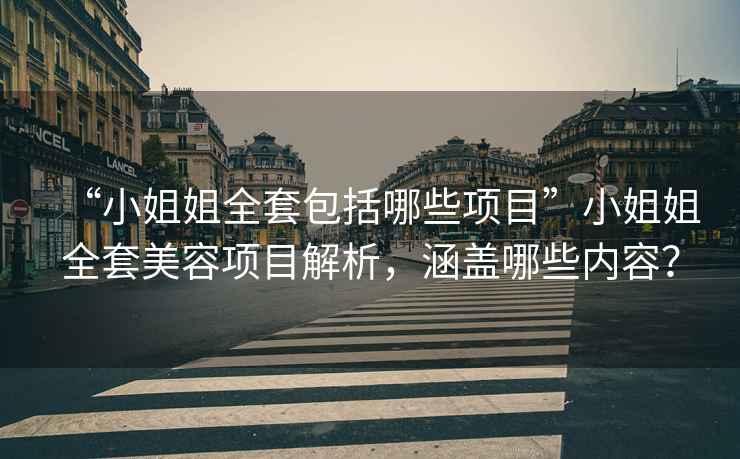 “小姐姐全套包括哪些項目”小姐姐全套美容項目解析，涵蓋哪些內容？