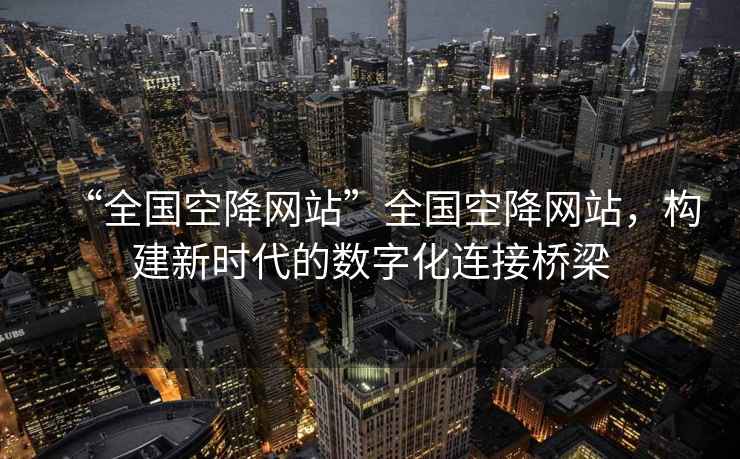 “全國空降網站”全國空降網站，構建新時代的數字化連接橋梁