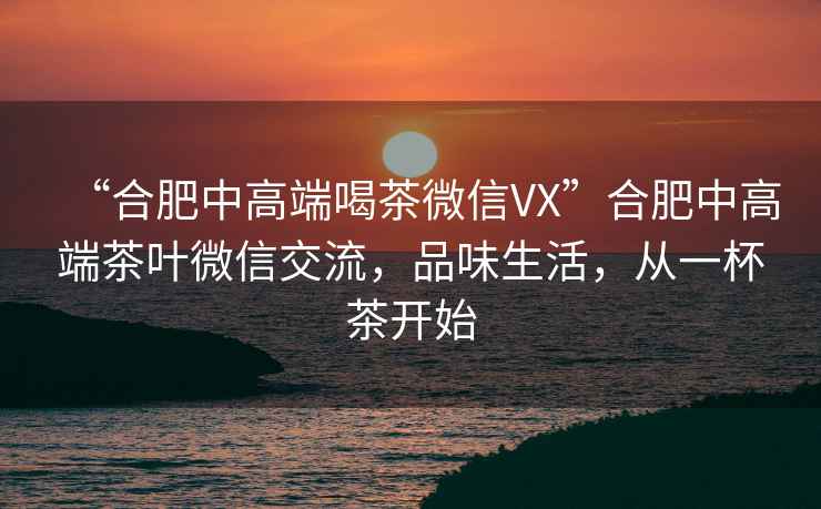 “合肥中高端喝茶微信VX”合肥中高端茶葉微信交流，品味生活，從一杯茶開始
