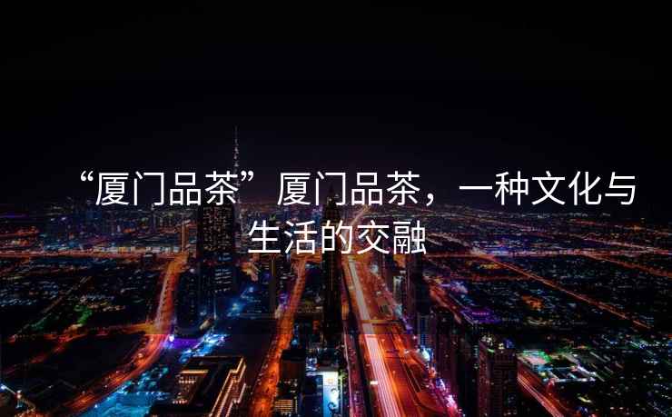 “廈門品茶”廈門品茶，一種文化與生活的交融