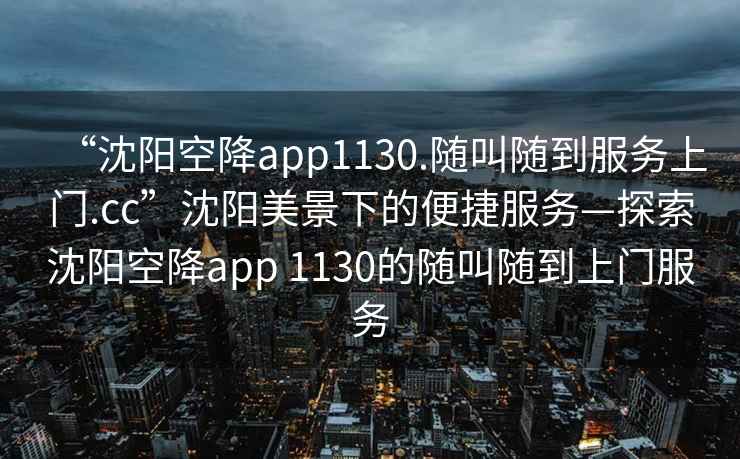 “沈陽空降app1130.隨叫隨到服務上門.cc”沈陽美景下的便捷服務—探索沈陽空降app 1130的隨叫隨到上門服務