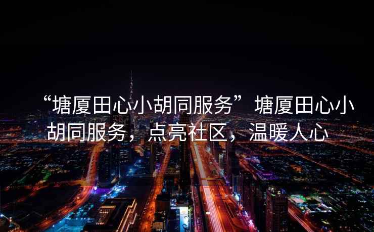 “塘廈田心小胡同服務”塘廈田心小胡同服務，點亮社區，溫暖人心