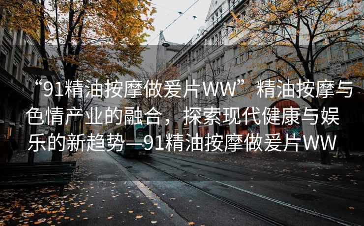 “91精油按摩做爰片WW”精油按摩與色情產(chǎn)業(yè)的融合，探索現(xiàn)代健康與娛樂的新趨勢—91精油按摩做爰片WW