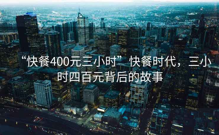 “快餐400元三小時”快餐時代，三小時四百元背后的故事