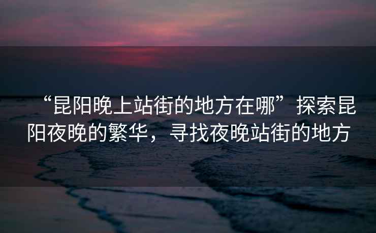 “昆陽晚上站街的地方在哪”探索昆陽夜晚的繁華，尋找夜晚站街的地方