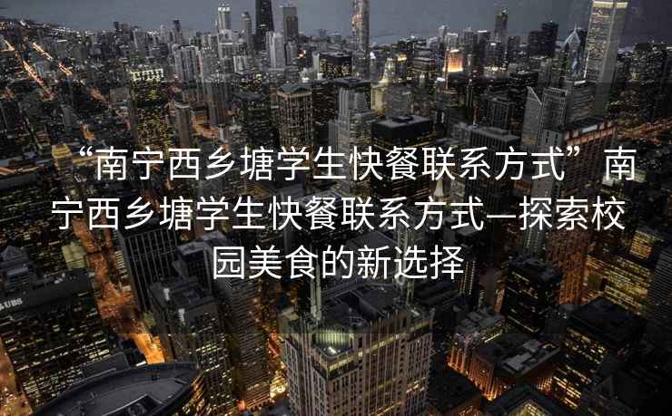 “南寧西鄉塘學生快餐聯系方式”南寧西鄉塘學生快餐聯系方式—探索校園美食的新選擇