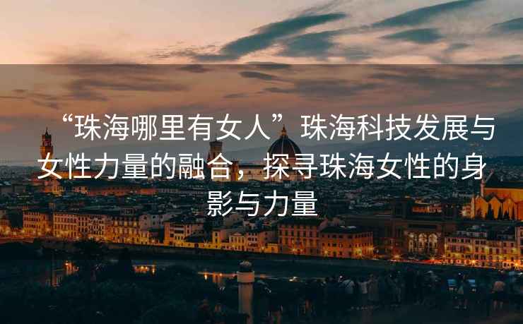 “珠海哪里有女人”珠海科技發(fā)展與女性力量的融合，探尋珠海女性的身影與力量