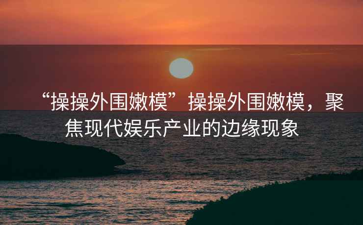 “操操外圍嫩?！辈俨偻鈬勰＃劢宫F代娛樂產業的邊緣現象