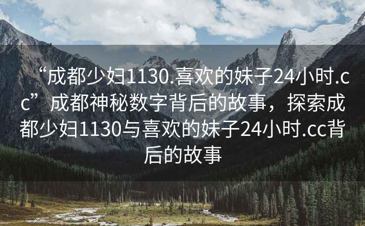 “成都少婦1130.喜歡的妹子24小時.cc”成都神秘數(shù)字背后的故事，探索成都少婦1130與喜歡的妹子24小時.cc背后的故事