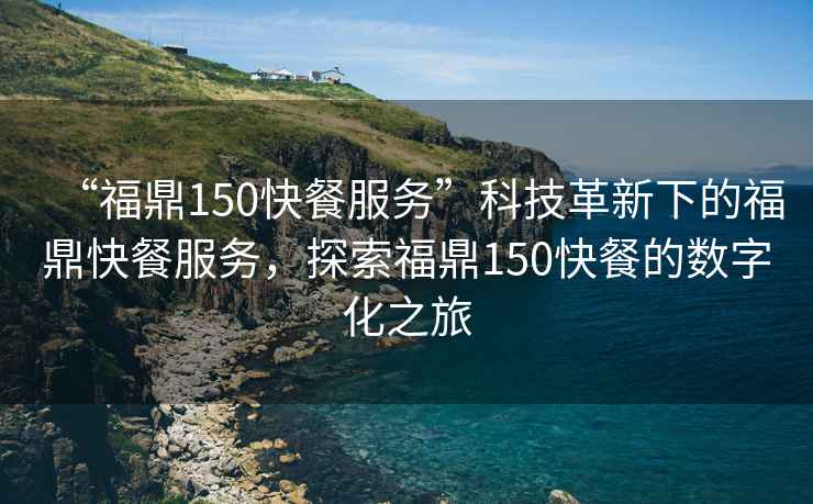 “福鼎150快餐服務(wù)”科技革新下的福鼎快餐服務(wù)，探索福鼎150快餐的數(shù)字化之旅
