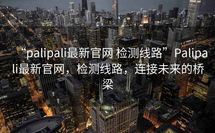 “palipali最新官網(wǎng) 檢測線路”Palipali最新官網(wǎng)，檢測線路，連接未來的橋梁