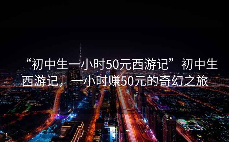“初中生一小時(shí)50元西游記”初中生西游記，一小時(shí)賺50元的奇幻之旅