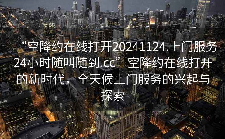 “空降約在線打開20241124.上門服務24小時隨叫隨到.cc”空降約在線打開的新時代，全天候上門服務的興起與探索