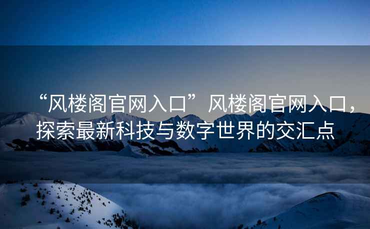 “風樓閣官網入口”風樓閣官網入口，探索最新科技與數字世界的交匯點