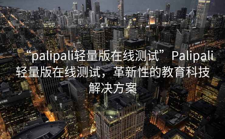 “palipali輕量版在線測試”Palipali輕量版在線測試，革新性的教育科技解決方案