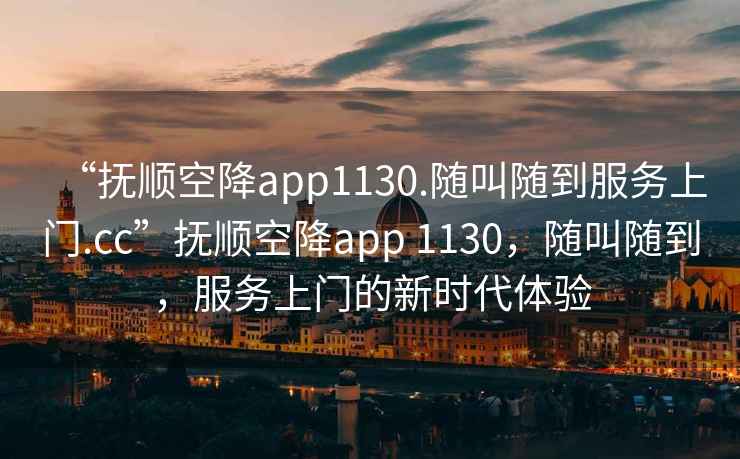 “撫順空降app1130.隨叫隨到服務上門.cc”撫順空降app 1130，隨叫隨到，服務上門的新時代體驗