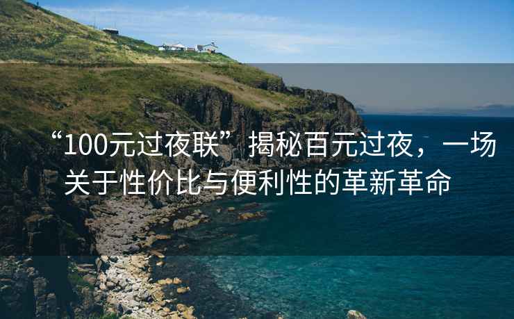 “100元過夜聯”揭秘百元過夜，一場關于性價比與便利性的革新革命