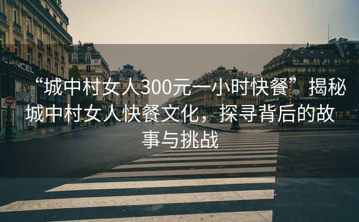 “城中村女人300元一小時快餐”揭秘城中村女人快餐文化，探尋背后的故事與挑戰(zhàn)