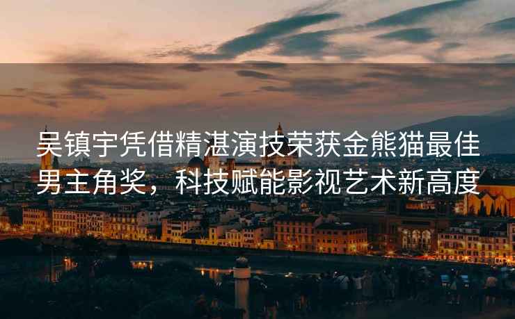 吳鎮宇憑借精湛演技榮獲金熊貓最佳男主角獎，科技賦能影視藝術新高度