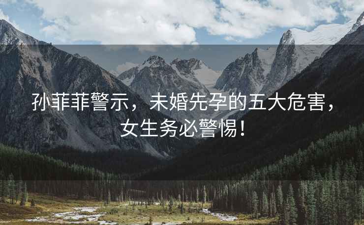 孫菲菲警示，未婚先孕的五大危害，女生務必警惕！